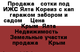 Продажа 3 сотки под ИЖС Ялта Кореиз с кап.гаражом,забором и садом. › Цена ­ 2 600 000 - Крым, Ялта Недвижимость » Земельные участки продажа   . Крым